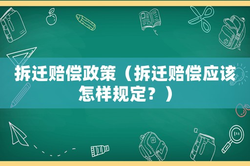 拆遷賠償政策（拆遷賠償應(yīng)該怎樣規(guī)定？）