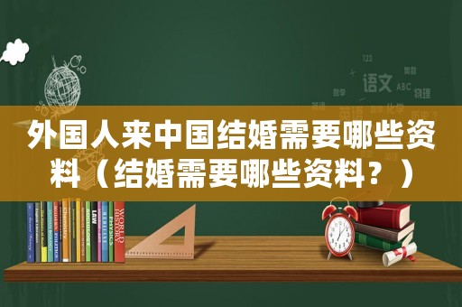 外國人來中國結(jié)婚需要哪些資料（結(jié)婚需要哪些資料？）