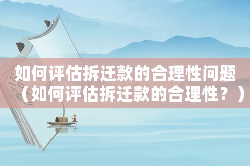 如何評估拆遷款的合理性問題（如何評估拆遷款的合理性？）