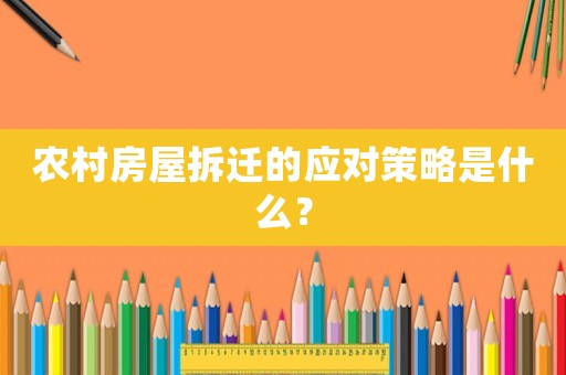 農(nóng)村房屋拆遷的應(yīng)對(duì)策略是什么？