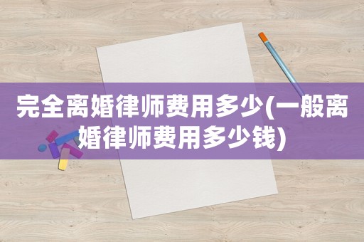 完全離婚律師費(fèi)用多少(一般離婚律師費(fèi)用多少錢)