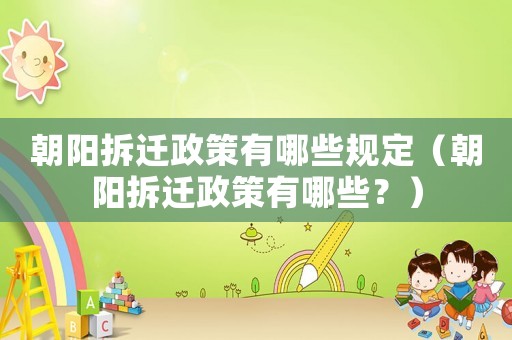 朝陽拆遷政策有哪些規(guī)定（朝陽拆遷政策有哪些？）