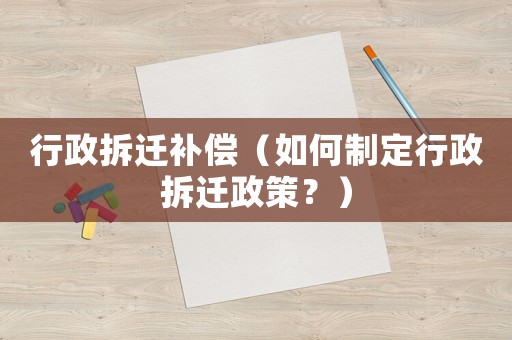 行政拆遷補(bǔ)償（如何制定行政拆遷政策？）