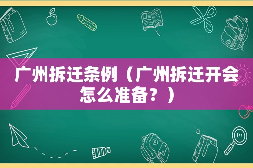 廣州拆遷條例（廣州拆遷開會(huì)怎么準(zhǔn)備？）