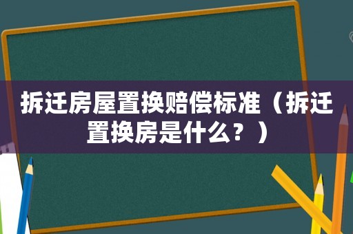 拆遷房屋置換賠償標準（拆遷置換房是什么？）