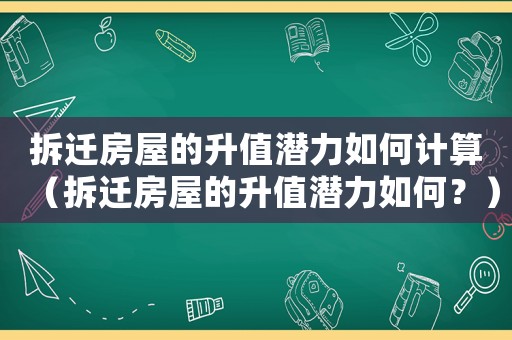 拆遷房屋的升值潛力如何計(jì)算（拆遷房屋的升值潛力如何？）