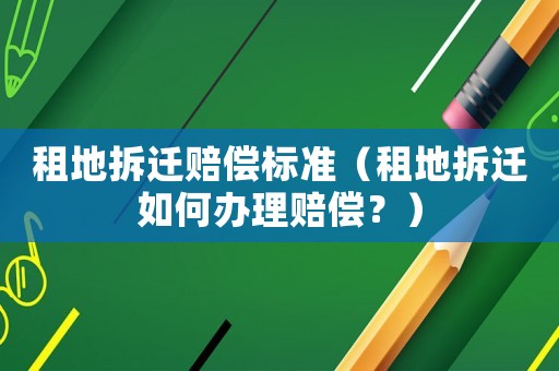 租地拆遷賠償標(biāo)準(zhǔn)（租地拆遷如何辦理賠償？）