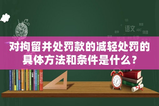 對(duì)拘留并處罰款的減輕處罰的具體方法和條件是什么？