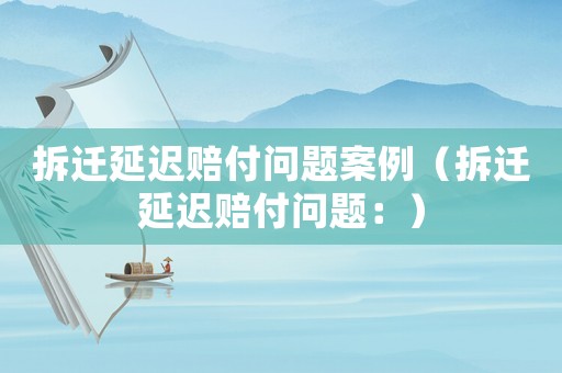 拆遷延遲賠付問題案例（拆遷延遲賠付問題：）