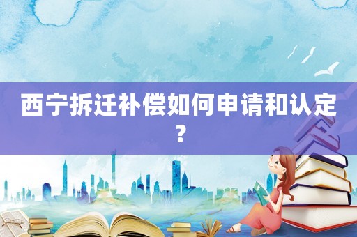 西寧拆遷補(bǔ)償如何申請(qǐng)和認(rèn)定？