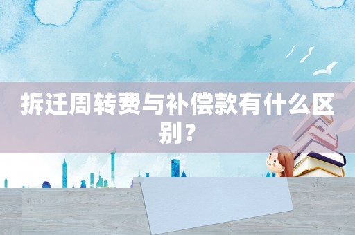 拆遷周轉(zhuǎn)費與補償款有什么區(qū)別？