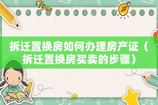 拆遷置換房如何辦理房產(chǎn)證（拆遷置換房買賣的步驟）