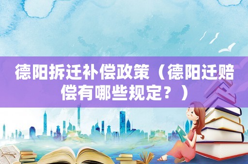 德陽拆遷補償政策（德陽遷賠償有哪些規(guī)定？）