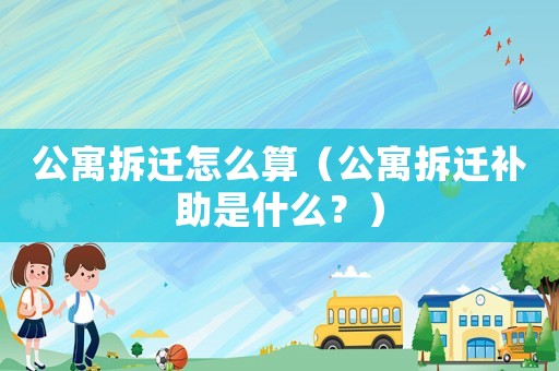 公寓拆遷怎么算（公寓拆遷補(bǔ)助是什么？）