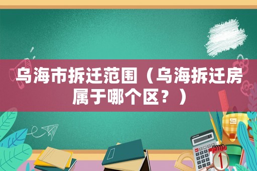 烏海市拆遷范圍（烏海拆遷房屬于哪個(gè)區(qū)？）