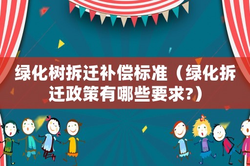 綠化樹拆遷補(bǔ)償標(biāo)準(zhǔn)（綠化拆遷政策有哪些要求?）