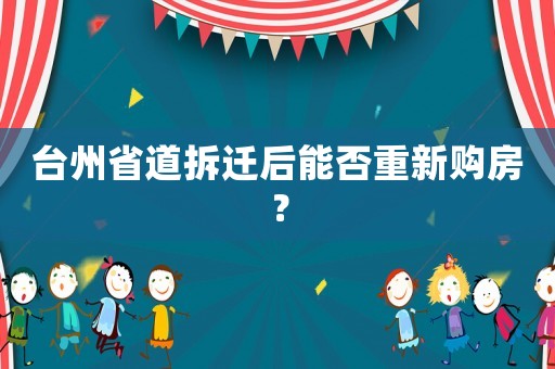 臺(tái)州省道拆遷后能否重新購房？
