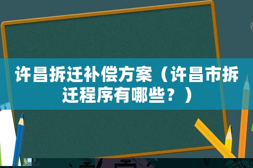 許昌拆遷補(bǔ)償方案（許昌市拆遷程序有哪些？）