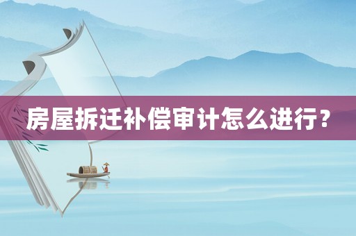 房屋拆遷補(bǔ)償審計怎么進(jìn)行？