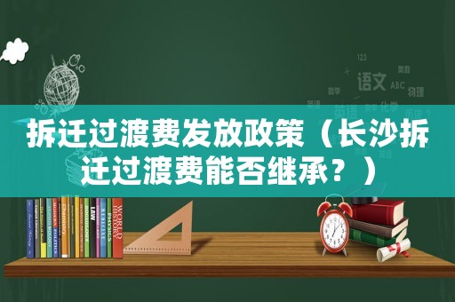 拆遷過渡費發(fā)放政策（長沙拆遷過渡費能否繼承？）