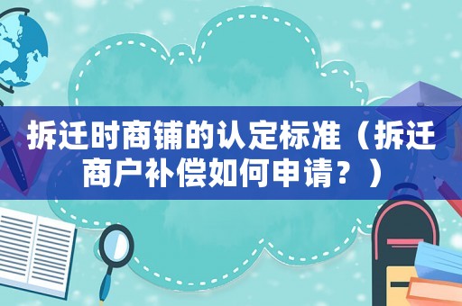 拆遷時商鋪的認定標準（拆遷商戶補償如何申請？）