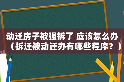 動遷房子被強拆了 應(yīng)該怎么辦（拆遷被動遷辦有哪些程序？）