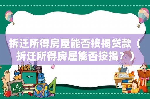 拆遷所得房屋能否按揭貸款（拆遷所得房屋能否按揭？）