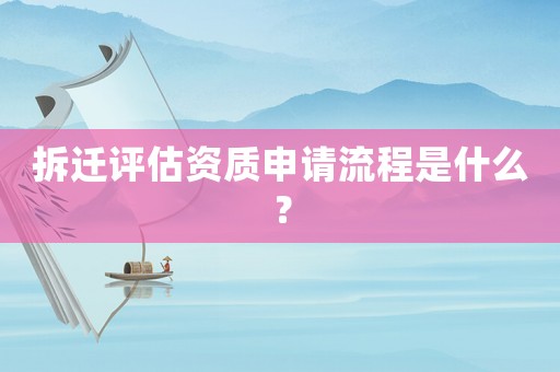 拆遷評估資質(zhì)申請流程是什么？
