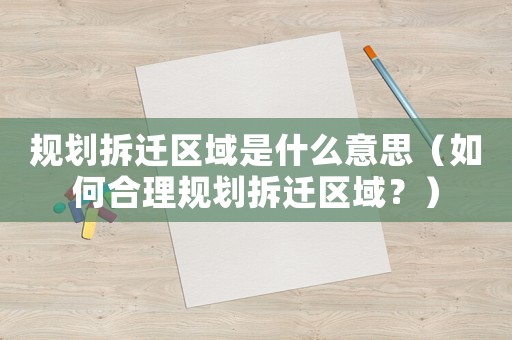 規(guī)劃拆遷區(qū)域是什么意思（如何合理規(guī)劃拆遷區(qū)域？）