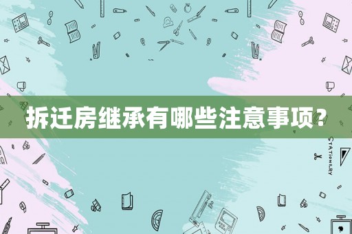 拆遷房繼承有哪些注意事項(xiàng)？