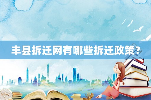 豐縣拆遷網(wǎng)有哪些拆遷政策？