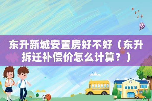 東升新城安置房好不好（東升拆遷補(bǔ)償價(jià)怎么計(jì)算？）