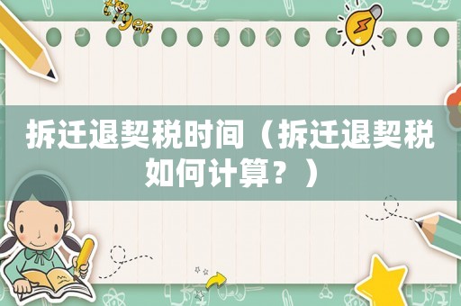拆遷退契稅時間（拆遷退契稅如何計算？）