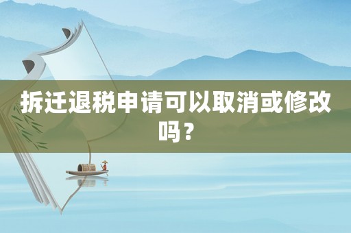 拆遷退稅申請(qǐng)可以取消或修改嗎？