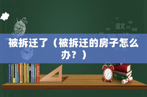 被拆遷了（被拆遷的房子怎么辦？）