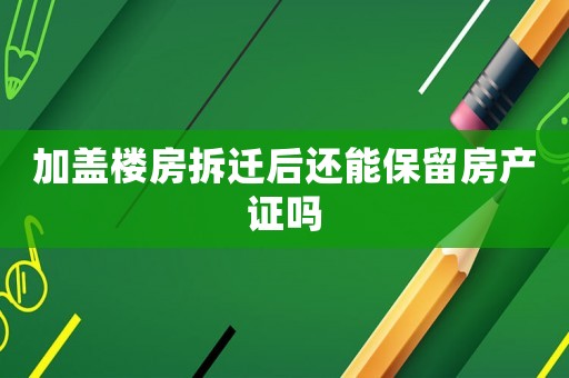 加蓋樓房拆遷后還能保留房產(chǎn)證嗎