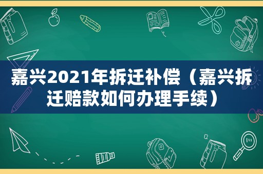 嘉興2021年拆遷補(bǔ)償（嘉興拆遷賠款如何辦理手續(xù)）