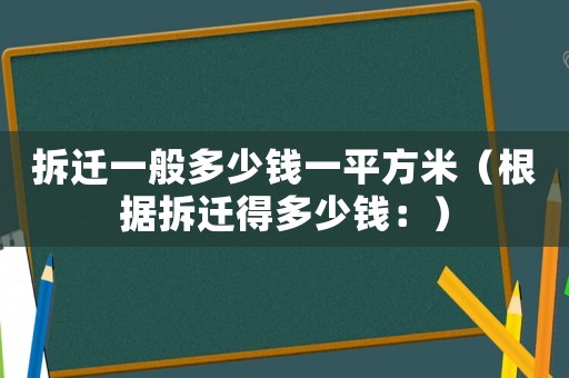 拆遷一般多少錢一平方米（根據(jù)拆遷得多少錢：）