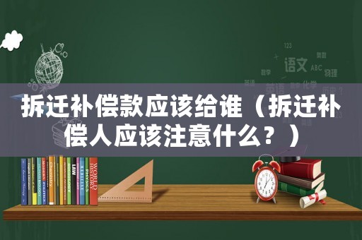拆遷補(bǔ)償款應(yīng)該給誰（拆遷補(bǔ)償人應(yīng)該注意什么？）