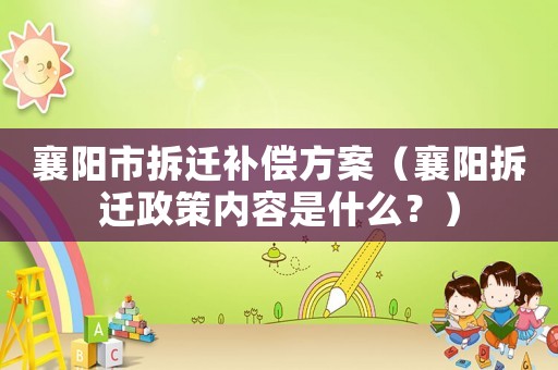 襄陽市拆遷補償方案（襄陽拆遷政策內(nèi)容是什么？）