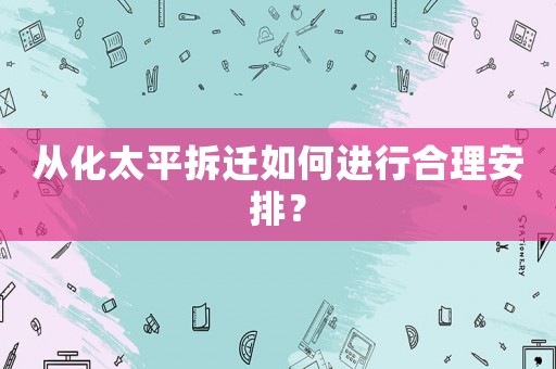 從化太平拆遷如何進行合理安排？
