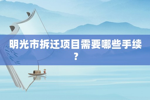 明光市拆遷項(xiàng)目需要哪些手續(xù)？