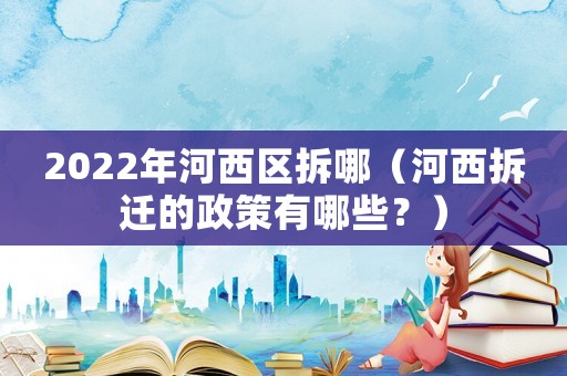 2022年河西區(qū)拆哪（河西拆遷的政策有哪些？）