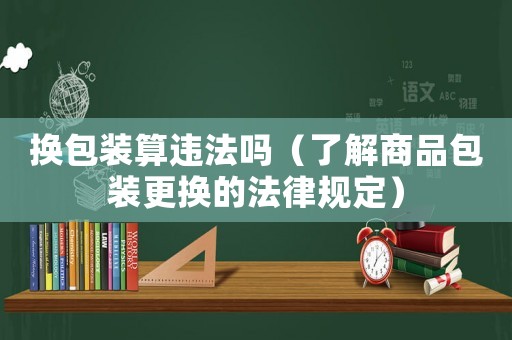 換包裝算違法嗎（了解商品包裝更換的法律規(guī)定）