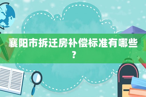 襄陽市拆遷房補(bǔ)償標(biāo)準(zhǔn)有哪些？