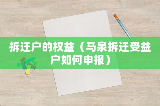 拆遷戶的權(quán)益（馬泉拆遷受益戶如何申報(bào)）
