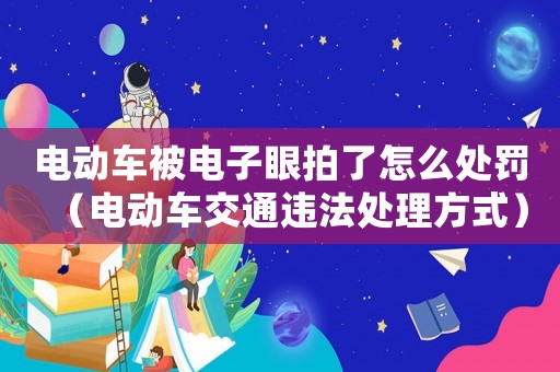 電動(dòng)車被電子眼拍了怎么處罰（電動(dòng)車交通違法處理方式）