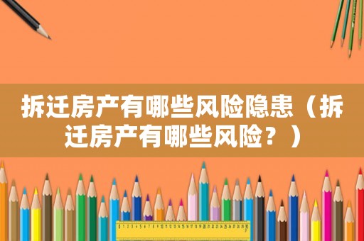 拆遷房產(chǎn)有哪些風(fēng)險(xiǎn)隱患（拆遷房產(chǎn)有哪些風(fēng)險(xiǎn)？）