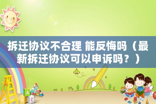 拆遷協(xié)議不合理 能反悔嗎（最新拆遷協(xié)議可以申訴嗎？）
