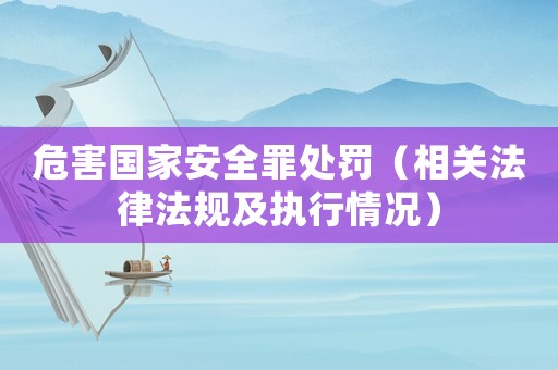 危害國家安全罪處罰（相關(guān)法律法規(guī)及執(zhí)行情況）